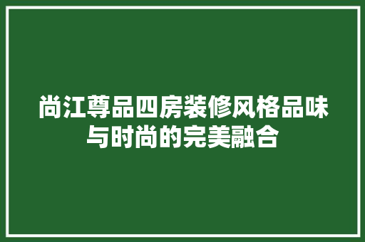 尚江尊品四房装修风格品味与时尚的完美融合