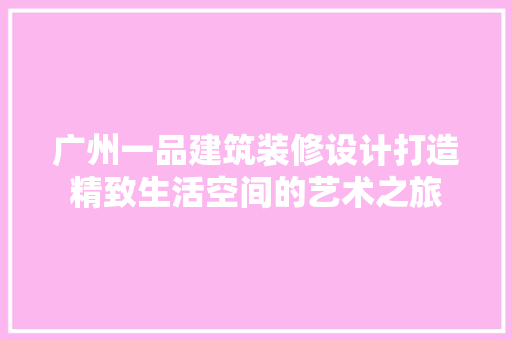 广州一品建筑装修设计打造精致生活空间的艺术之旅