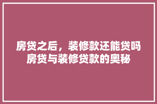 房贷之后，装修款还能贷吗房贷与装修贷款的奥秘