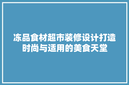 冻品食材超市装修设计打造时尚与适用的美食天堂