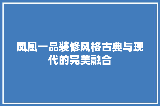 凤凰一品装修风格古典与现代的完美融合
