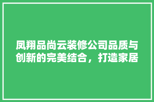凤翔品尚云装修公司品质与创新的完美结合，打造家居装修新标杆