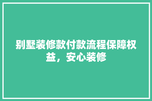 别墅装修款付款流程保障权益，安心装修