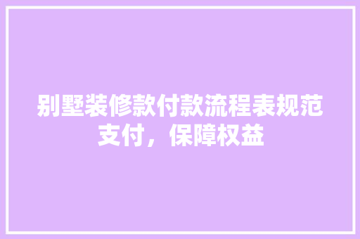 别墅装修款付款流程表规范支付，保障权益