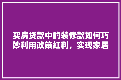 买房贷款中的装修款如何巧妙利用政策红利，实现家居梦想
