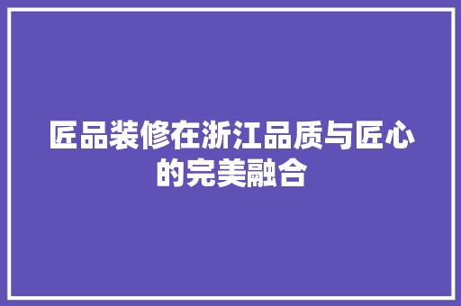 匠品装修在浙江品质与匠心的完美融合