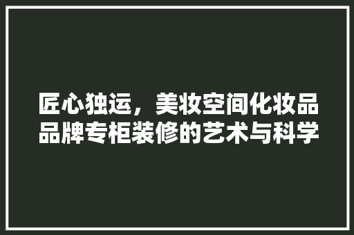 匠心独运，美妆空间化妆品品牌专柜装修的艺术与科学