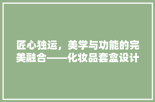 匠心独运，美学与功能的完美融合——化妆品套盒设计师装修的艺术之旅