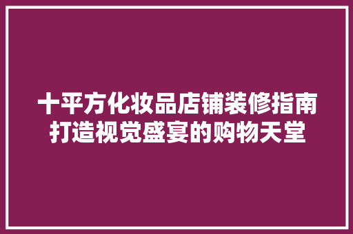 十平方化妆品店铺装修指南打造视觉盛宴的购物天堂
