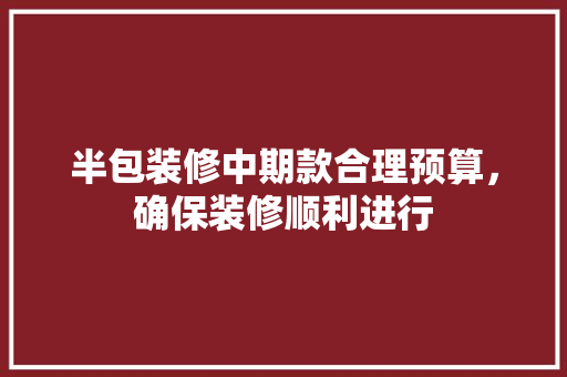 半包装修中期款合理预算，确保装修顺利进行