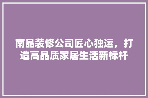 南品装修公司匠心独运，打造高品质家居生活新标杆