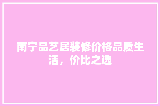 南宁品艺居装修价格品质生活，价比之选