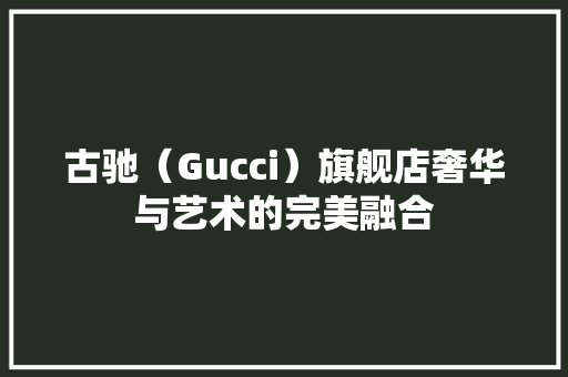古驰（Gucci）旗舰店奢华与艺术的完美融合