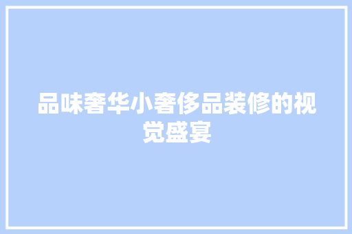 品味奢华小奢侈品装修的视觉盛宴