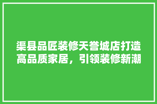 渠县品匠装修天誉城店打造高品质家居，引领装修新潮流