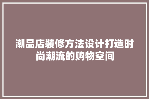 潮品店装修方法设计打造时尚潮流的购物空间