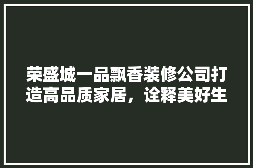 荣盛城一品飘香装修公司打造高品质家居，诠释美好生活新篇章
