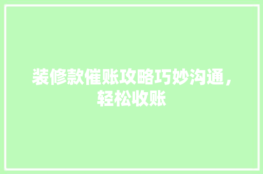 装修款催账攻略巧妙沟通，轻松收账