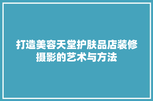 打造美容天堂护肤品店装修摄影的艺术与方法