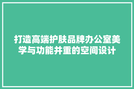 打造高端护肤品牌办公室美学与功能并重的空间设计