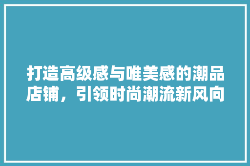 打造高级感与唯美感的潮品店铺，引领时尚潮流新风向