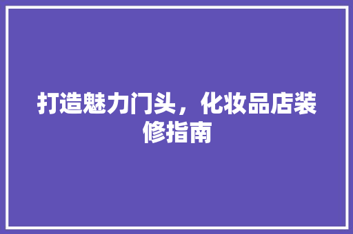 打造魅力门头，化妆品店装修指南