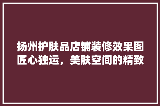 扬州护肤品店铺装修效果图匠心独运，美肤空间的精致演绎