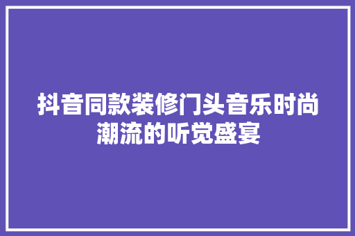 抖音同款装修门头音乐时尚潮流的听觉盛宴