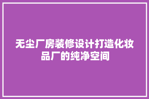 无尘厂房装修设计打造化妆品厂的纯净空间