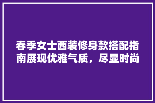 春季女士西装修身款搭配指南展现优雅气质，尽显时尚魅力