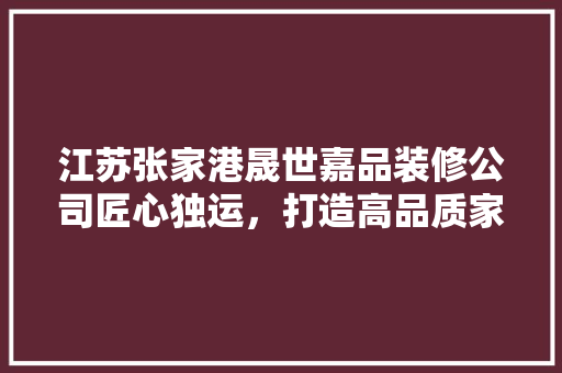 江苏张家港晟世嘉品装修公司匠心独运，打造高品质家居生活