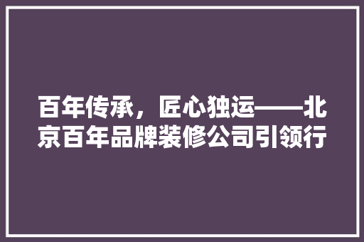 百年传承，匠心独运——北京百年品牌装修公司引领行业新风尚