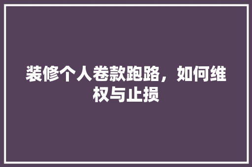 装修个人卷款跑路，如何维权与止损