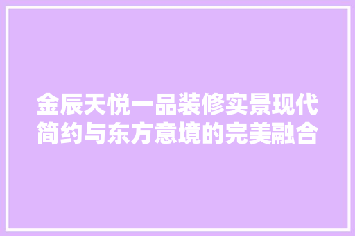 金辰天悦一品装修实景现代简约与东方意境的完美融合