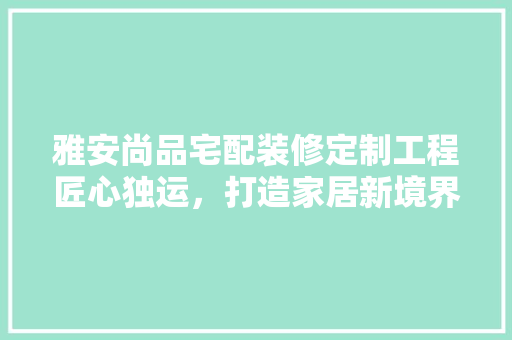 雅安尚品宅配装修定制工程匠心独运，打造家居新境界