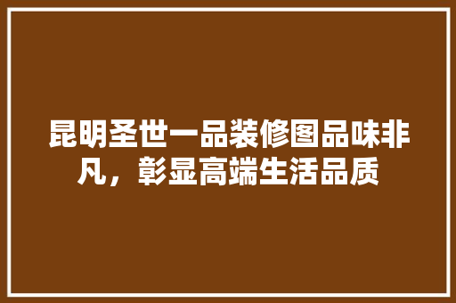 昆明圣世一品装修图品味非凡，彰显高端生活品质