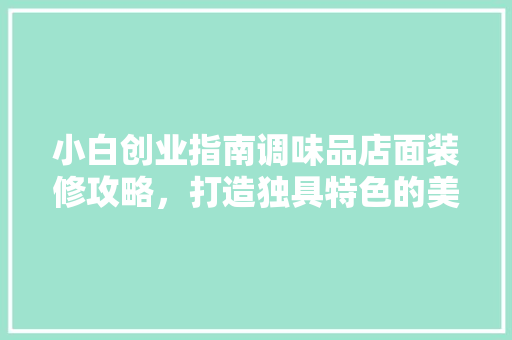 小白创业指南调味品店面装修攻略，打造独具特色的美食天堂