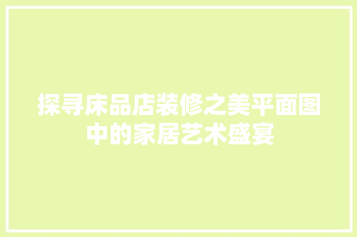 探寻床品店装修之美平面图中的家居艺术盛宴