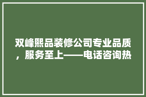 双峰熙品装修公司专业品质，服务至上——电话咨询热线详览