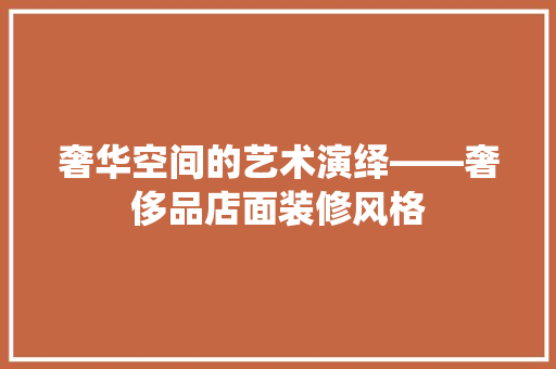 奢华空间的艺术演绎——奢侈品店面装修风格