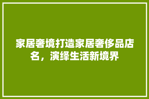 家居奢境打造家居奢侈品店名，演绎生活新境界