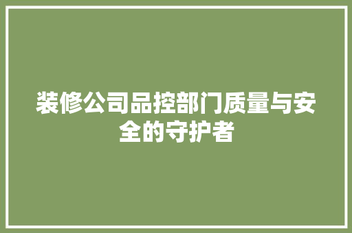 装修公司品控部门质量与安全的守护者