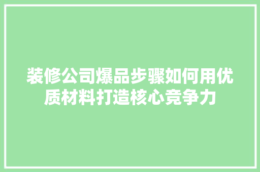 装修公司爆品步骤如何用优质材料打造核心竞争力