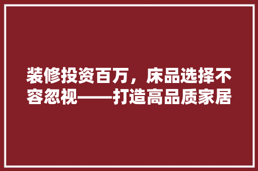 装修投资百万，床品选择不容忽视——打造高品质家居生活的关键一环