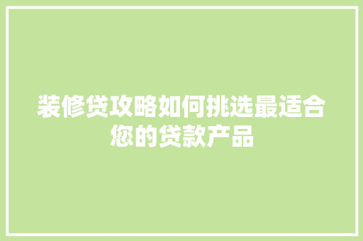装修贷攻略如何挑选最适合您的贷款产品