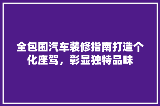 全包围汽车装修指南打造个化座驾，彰显独特品味