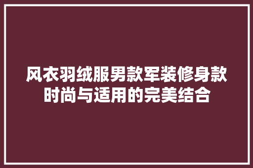 风衣羽绒服男款军装修身款时尚与适用的完美结合