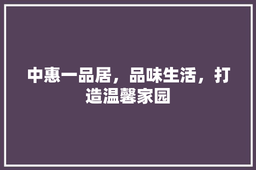 中惠一品居，品味生活，打造温馨家园