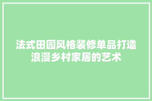 法式田园风格装修单品打造浪漫乡村家居的艺术