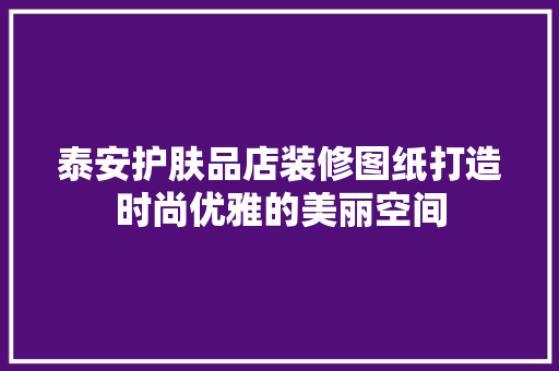 泰安护肤品店装修图纸打造时尚优雅的美丽空间
